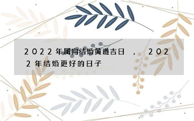 2022年属狗结婚黄道吉日，2022年结婚更好的日子